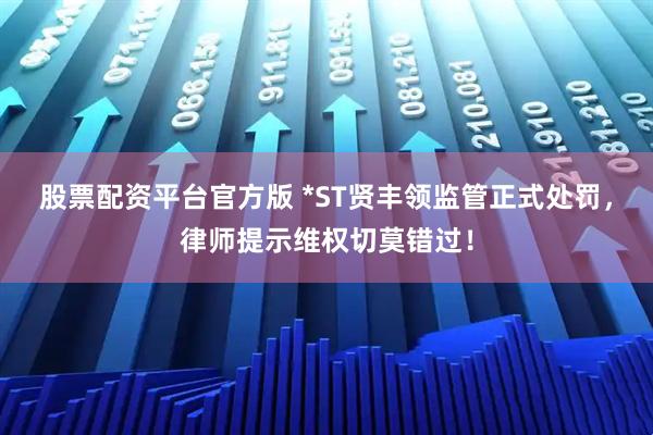 股票配资平台官方版 *ST贤丰领监管正式处罚，律师提示维权切莫错过！