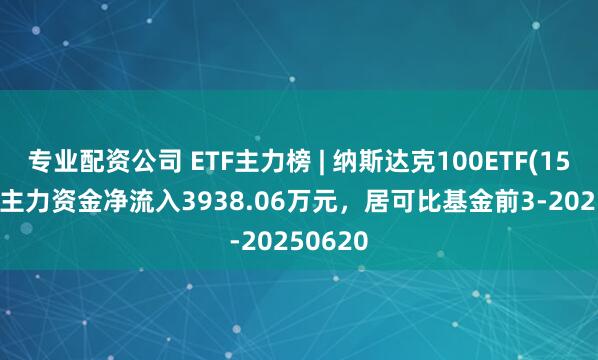 专业配资公司 ETF主力榜 | 纳斯达克100ETF(159659)主力资金净流入3938.06万元，居可比基金前3-20250620