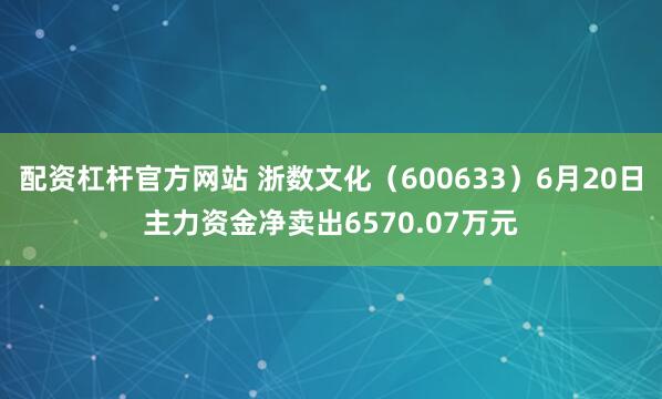 配资杠杆官方网站 浙数文化（600633）6月20日主力资金净卖出6570.07万元