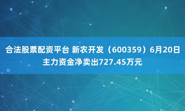 合法股票配资平台 新农开发（600359）6月20日主力资金净卖出727.45万元