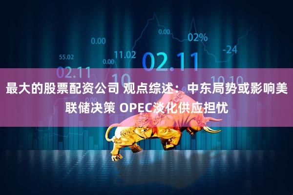 最大的股票配资公司 观点综述：中东局势或影响美联储决策 OPEC淡化供应担忧