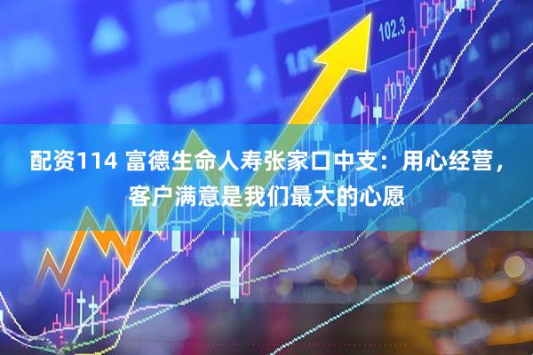 配资114 富德生命人寿张家口中支：用心经营，客户满意是我们最大的心愿