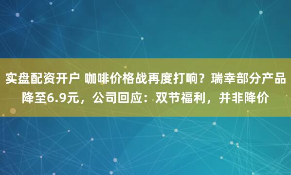实盘配资开户 咖啡价格战再度打响？瑞幸部分产品降至6.9元，公司回应：双节福利，并非降价