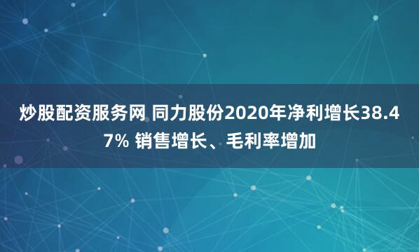 炒股配资服务网 同力股份2020年净利增长38.47% 销售增长、毛利率增加