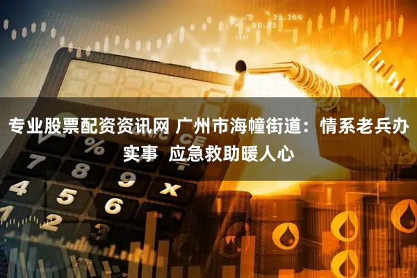 专业股票配资资讯网 广州市海幢街道：情系老兵办实事  应急救助暖人心