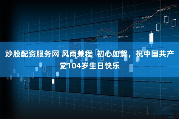 炒股配资服务网 风雨兼程  初心如磐，祝中国共产党104岁生日快乐