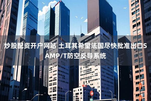 炒股配资开户网站 土耳其希望法国尽快批准出口SAMP/T防空反导系统