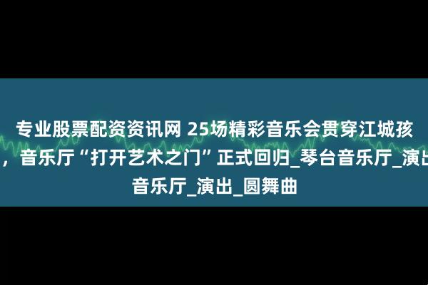 专业股票配资资讯网 25场精彩音乐会贯穿江城孩子的假期，音乐厅“打开艺术之门”正式回归_琴台音乐厅_演出_圆舞曲