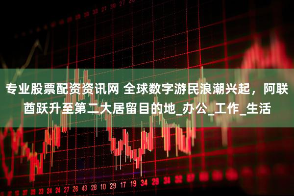 专业股票配资资讯网 全球数字游民浪潮兴起，阿联酋跃升至第二大居留目的地_办公_工作_生活