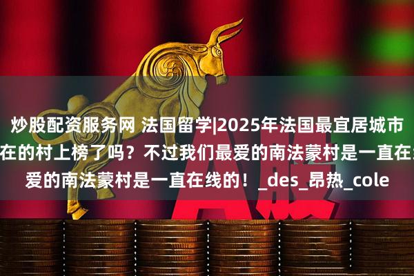 炒股配资服务网 法国留学|2025年法国最宜居城市Top20榜单出炉！你所在的村上榜了吗？不过我们最爱的南法蒙村是一直在线的！_des_昂热_cole