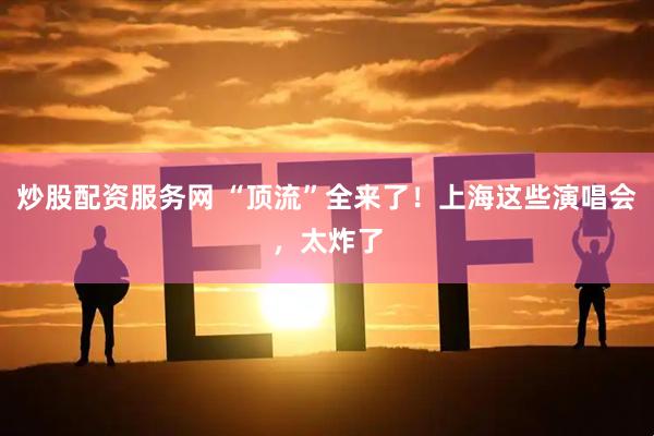 炒股配资服务网 “顶流”全来了！上海这些演唱会，太炸了