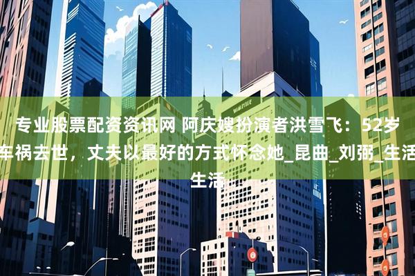 专业股票配资资讯网 阿庆嫂扮演者洪雪飞：52岁车祸去世，丈夫以最好的方式怀念她_昆曲_刘弼_生活