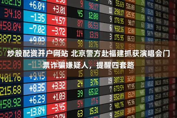 炒股配资开户网站 北京警方赴福建抓获演唱会门票诈骗嫌疑人，提醒四套路