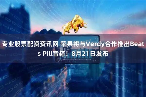 专业股票配资资讯网 苹果将与Verdy合作推出Beats Pill音箱！8月21日发布
