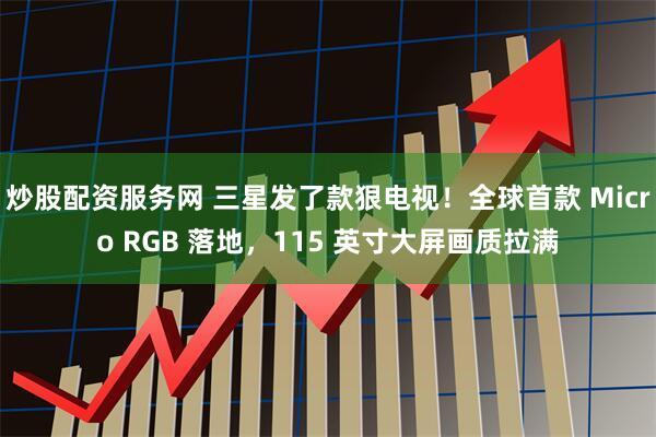 炒股配资服务网 三星发了款狠电视！全球首款 Micro RGB 落地，115 英寸大屏画质拉满