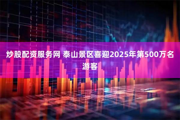 炒股配资服务网 泰山景区喜迎2025年第500万名游客