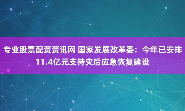 专业股票配资资讯网 国家发展改革委：今年已安排11.4亿元支持灾后应急恢复建设