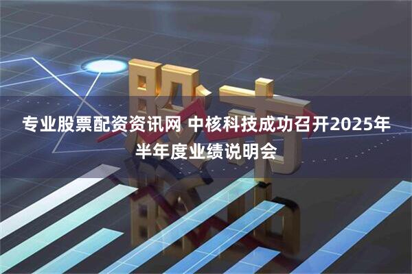专业股票配资资讯网 中核科技成功召开2025年半年度业绩说明会