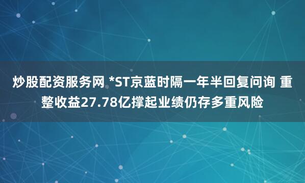 炒股配资服务网 *ST京蓝时隔一年半回复问询 重整收益27.78亿撑起业绩仍存多重风险