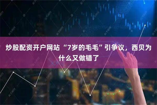 炒股配资开户网站 “7岁的毛毛”引争议，西贝为什么又做错了