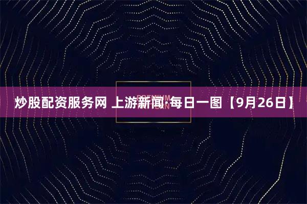 炒股配资服务网 上游新闻·每日一图【9月26日】