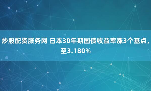 炒股配资服务网 日本30年期国债收益率涨3个基点，至3.180%