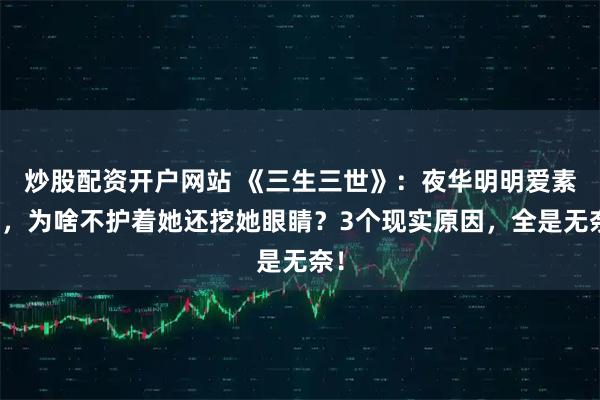 炒股配资开户网站 《三生三世》：夜华明明爱素素，为啥不护着她还挖她眼睛？3个现实原因，全是无奈！