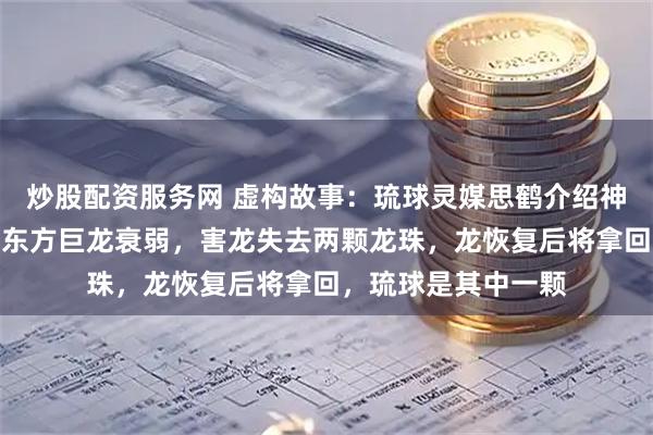 炒股配资服务网 虚构故事：琉球灵媒思鹤介绍神秘观龙术：毒虫趁东方巨龙衰弱，害龙失去两颗龙珠，龙恢复后将拿回，琉球是其中一颗