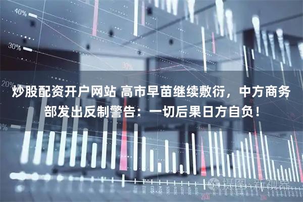 炒股配资开户网站 高市早苗继续敷衍，中方商务部发出反制警告：一切后果日方自负！