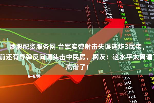 炒股配资服务网 台军实弹射击失误连炸3民宅，此前还有导弹反向调头击中民房，网友：这水平太离谱了！