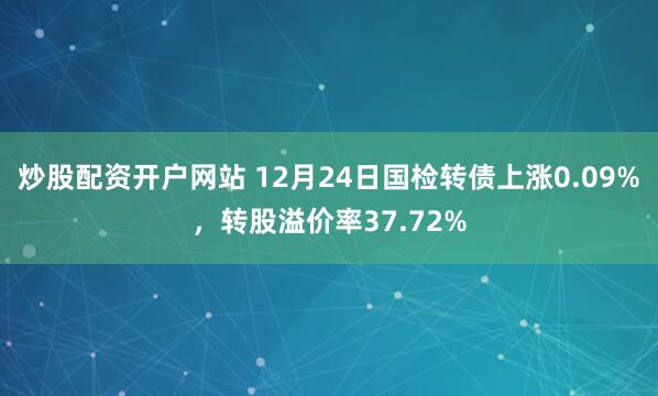 炒股配资开户网站 12月24日国检转债上涨0.09%，转股溢价率37.72%