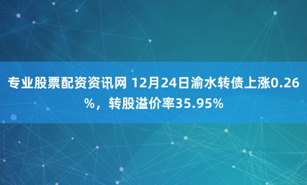 专业股票配资资讯网 12月24日渝水转债上涨0.26%，转股溢价率35.95%