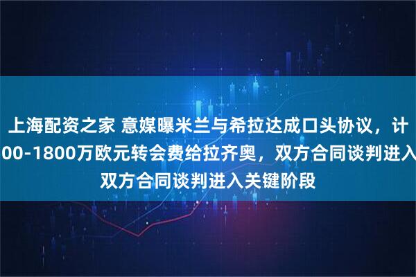 上海配资之家 意媒曝米兰与希拉达成口头协议，计划报价1500-1800万欧元转会费给拉齐奥，双方合同谈判进入关键阶段